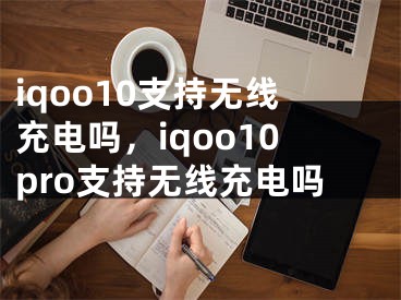 iqoo10支持无线充电吗，iqoo10pro支持无线充电吗