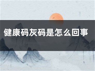 健康码灰码是怎么回事