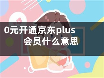 0元开通京东plus会员什么意思