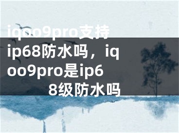 iqoo9pro支持ip68防水吗，iqoo9pro是ip68级防水吗