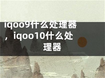 iqoo9什么处理器，iqoo10什么处理器