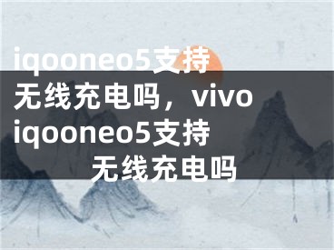 iqooneo5支持无线充电吗，vivoiqooneo5支持无线充电吗