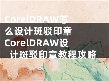 CorelDRAW怎么设计斑驳印章   CorelDRAW设计斑驳印章教程攻略