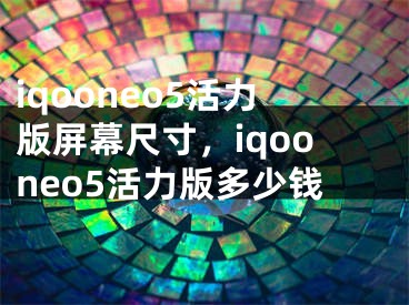 iqooneo5活力版屏幕尺寸，iqooneo5活力版多少钱