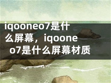 iqooneo7是什么屏幕，iqooneo7是什么屏幕材质