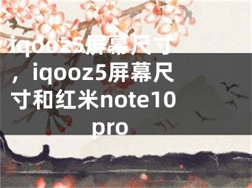 iqooz5屏幕尺寸，iqooz5屏幕尺寸和红米note10pro