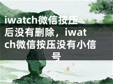 iwatch微信按压后没有删除，iwatch微信按压没有小信号