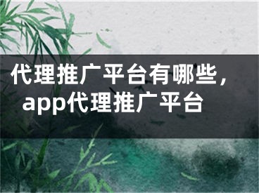 代理推广平台有哪些，app代理推广平台