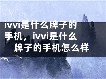 ivvi是什么牌子的手机，ivvi是什么牌子的手机怎么样