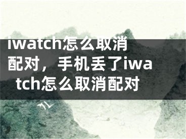 iwatch怎么取消配对，手机丢了iwatch怎么取消配对