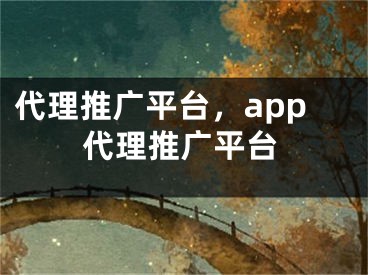 代理推广平台，app代理推广平台 