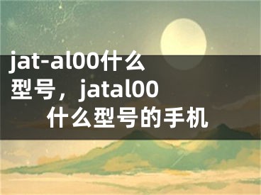 jat-al00什么型号，jatal00什么型号的手机