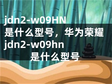 jdn2-w09HN是什么型号，华为荣耀jdn2-w09hn是什么型号