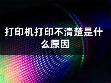 打印机打印不清楚是什么原因