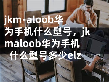 jkm-aloob华为手机什么型号，jkmaloob华为手机什么型号多少elz