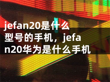 jefan20是什么型号的手机，jefan20华为是什么手机