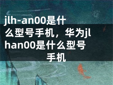 jlh-an00是什么型号手机，华为jlhan00是什么型号手机