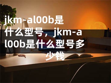 jkm-al00b是什么型号，jkm-al00b是什么型号多少钱