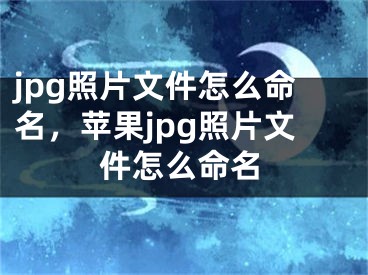 jpg照片文件怎么命名，苹果jpg照片文件怎么命名