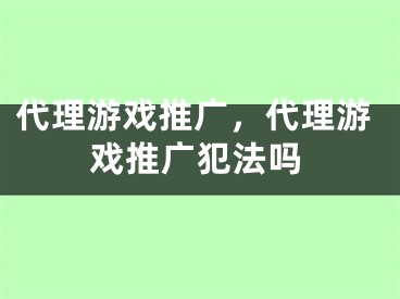 代理游戏推广，代理游戏推广犯法吗