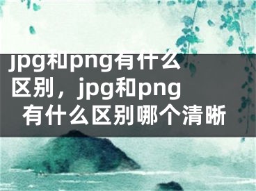 jpg和png有什么区别，jpg和png有什么区别哪个清晰