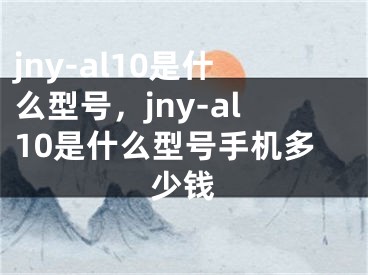 jny-al10是什么型号，jny-al10是什么型号手机多少钱