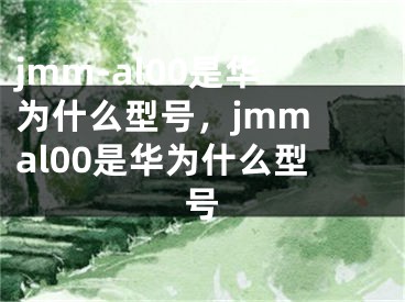 jmm-al00是华为什么型号，jmm al00是华为什么型号