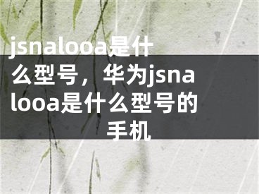 jsnalooa是什么型号，华为jsnalooa是什么型号的手机