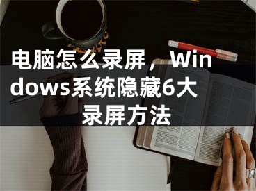 电脑怎么录屏，Windows系统隐藏6大录屏方法