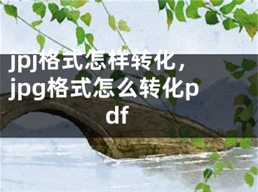 jpj格式怎样转化，jpg格式怎么转化pdf