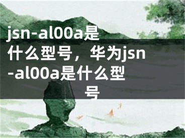 jsn-al00a是什么型号，华为jsn-al00a是什么型号
