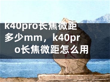 k40pro长焦微距多少mm，k40pro长焦微距怎么用