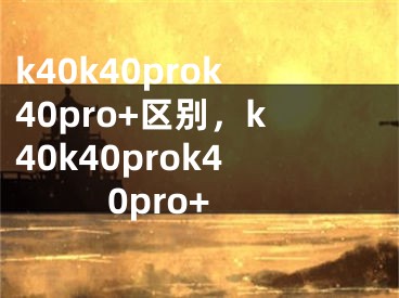 k40k40prok40pro+区别，k40k40prok40pro+