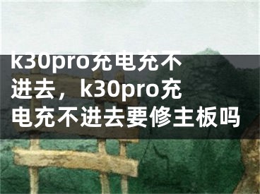 k30pro充电充不进去，k30pro充电充不进去要修主板吗