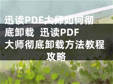 迅读PDF大师如何彻底卸载  迅读PDF大师彻底卸载方法教程攻略