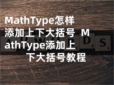 MathType怎样添加上下大括号  MathType添加上下大括号教程