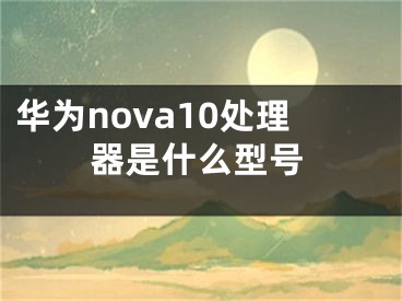 华为nova10处理器是什么型号