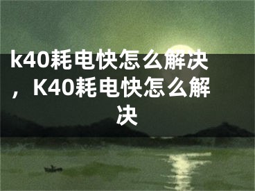 k40耗电快怎么解决，K40耗电快怎么解决 