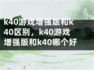 k40游戏增强版和k40区别，k40游戏增强版和k40哪个好