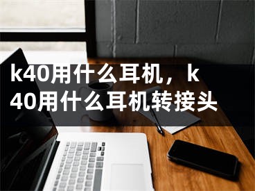 k40用什么耳机，k40用什么耳机转接头