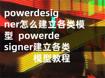 powerdesigner怎么建立各类模型  powerdesigner建立各类模型教程