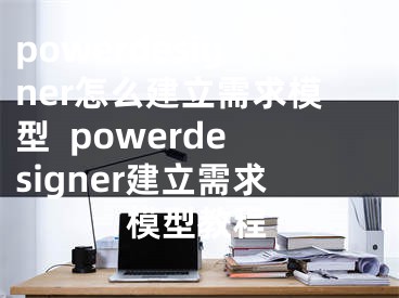 powerdesigner怎么建立需求模型  powerdesigner建立需求模型教程