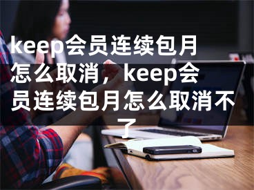 keep会员连续包月怎么取消，keep会员连续包月怎么取消不了