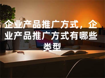 企业产品推广方式，企业产品推广方式有哪些类型 