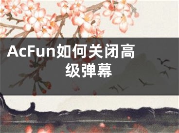 AcFun如何关闭高级弹幕