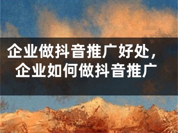 企业做抖音推广好处，企业如何做抖音推广