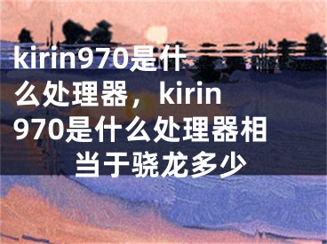 kirin970是什么处理器，kirin970是什么处理器相当于骁龙多少