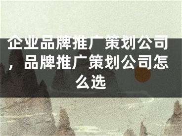 企业品牌推广策划公司，品牌推广策划公司怎么选