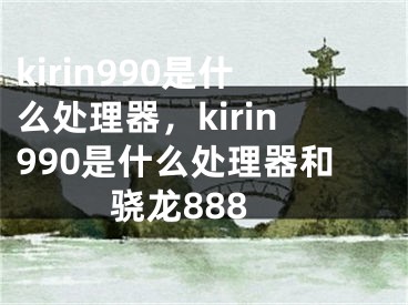 kirin990是什么处理器，kirin990是什么处理器和骁龙888