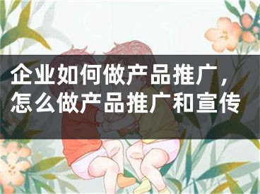 企业如何做产品推广，怎么做产品推广和宣传 